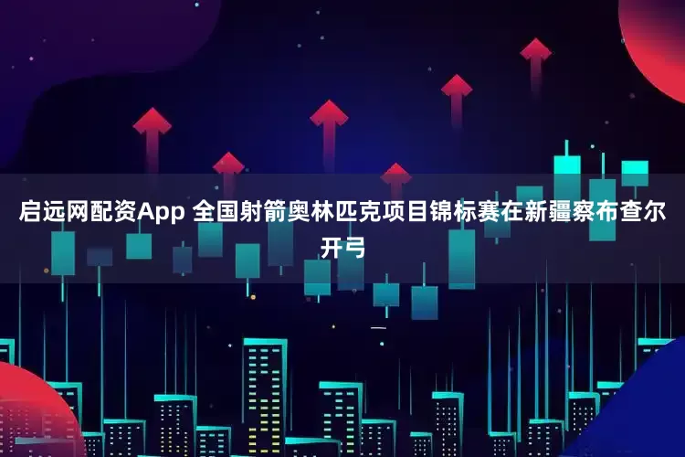 启远网配资App 全国射箭奥林匹克项目锦标赛在新疆察布查尔开弓