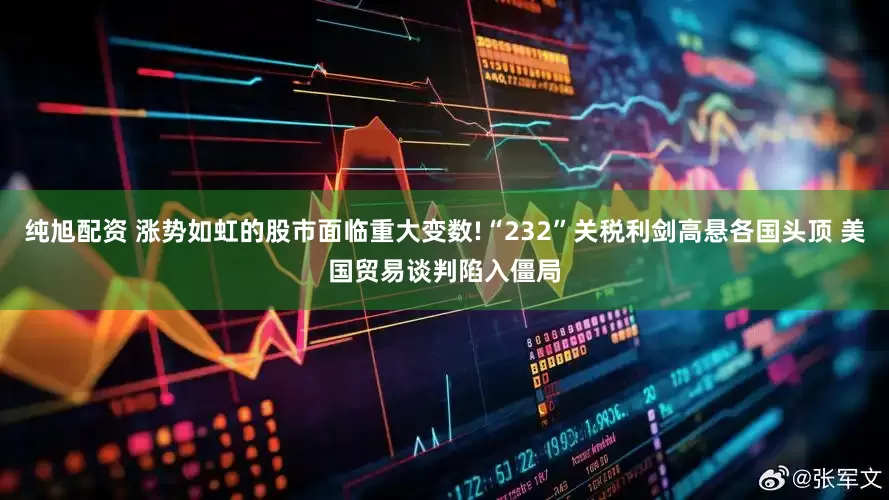 纯旭配资 涨势如虹的股市面临重大变数!“232”关税利剑高悬各国头顶 美国贸易谈判陷入僵局