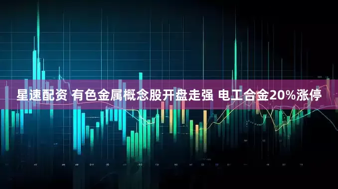 星速配资 有色金属概念股开盘走强 电工合金20%涨停