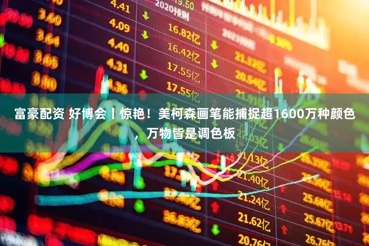 富豪配资 好博会丨惊艳！美柯森画笔能捕捉超1600万种颜色，万物皆是调色板