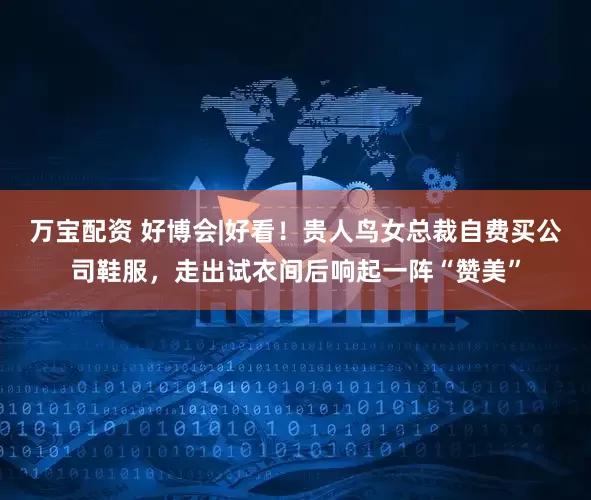 万宝配资 好博会|好看！贵人鸟女总裁自费买公司鞋服，走出试衣间后响起一阵“赞美”
