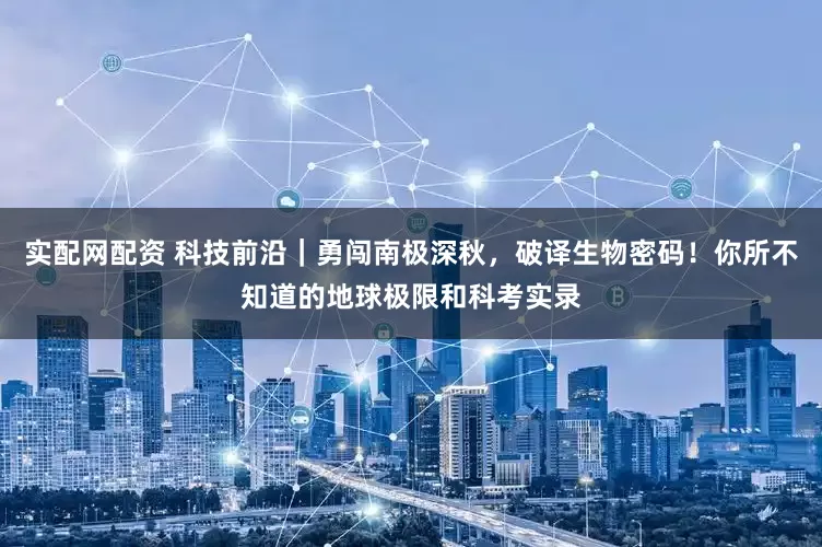 实配网配资 科技前沿｜勇闯南极深秋，破译生物密码！你所不知道的地球极限和科考实录