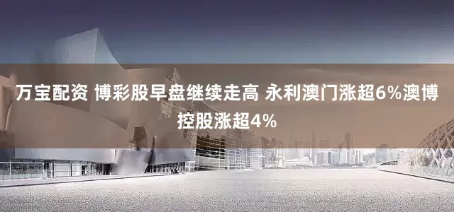万宝配资 博彩股早盘继续走高 永利澳门涨超6%澳博控股涨超4%