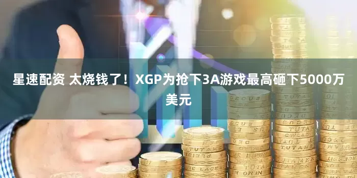 星速配资 太烧钱了！XGP为抢下3A游戏最高砸下5000万美元