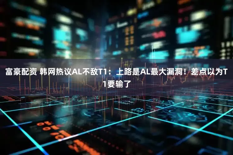 富豪配资 韩网热议AL不敌T1：上路是AL最大漏洞！差点以为T1要输了