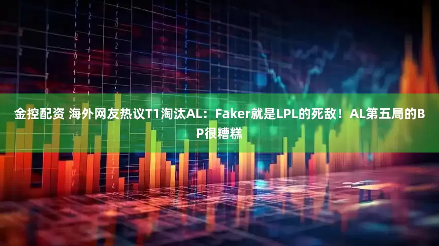 金控配资 海外网友热议T1淘汰AL：Faker就是LPL的死敌！AL第五局的BP很糟糕