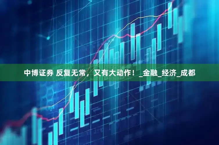 中博证券 反复无常，又有大动作！_金融_经济_成都