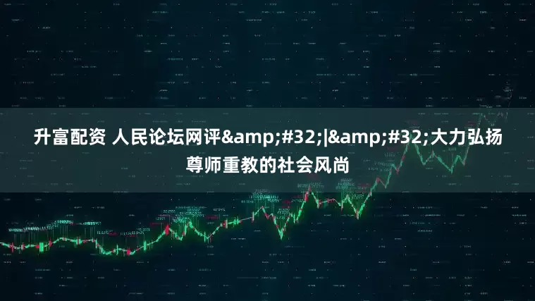 升富配资 人民论坛网评&#32;|&#32;大力弘扬尊师重教的社会风尚