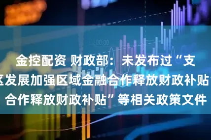 金控配资 财政部：未发布过“支持粤港澳大湾区发展加强区域金融合作释放财政补贴”等相关政策文件