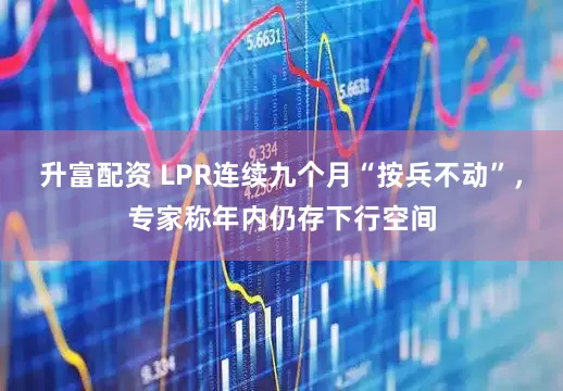 升富配资 LPR连续九个月“按兵不动”，专家称年内仍存下行空间