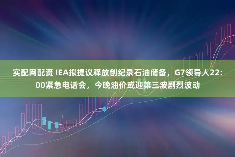 实配网配资 IEA拟提议释放创纪录石油储备，G7领导人22:00紧急电话会，今晚油价或迎第三波剧烈波动