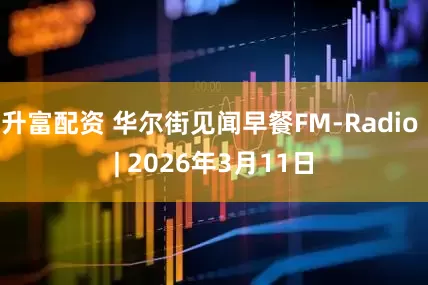 升富配资 华尔街见闻早餐FM-Radio | 2026年3月11日