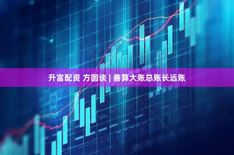 升富配资 方圆谈 | 善算大账总账长远账