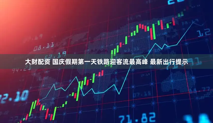 大财配资 国庆假期第一天铁路迎客流最高峰 最新出行提示