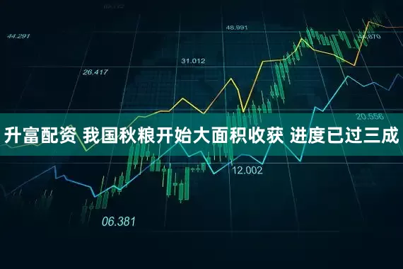 升富配资 我国秋粮开始大面积收获 进度已过三成